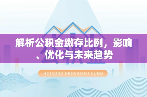 城关解析公积金缴存比例，影响、优化与未来趋势