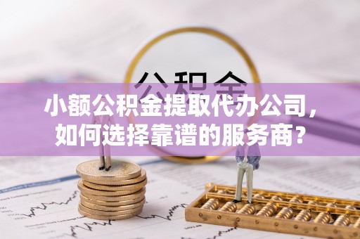 城关小额公积金提取代办公司，如何选择靠谱的服务商？