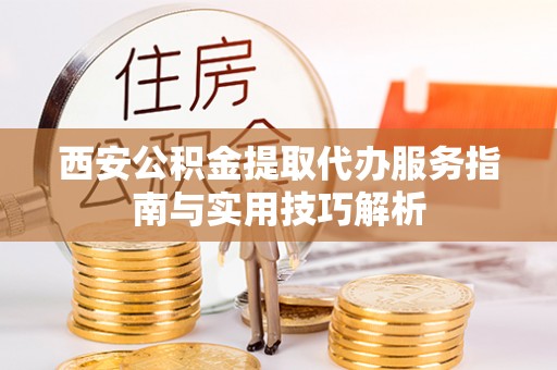 城关西安公积金提取代办服务指南与实用技巧解析