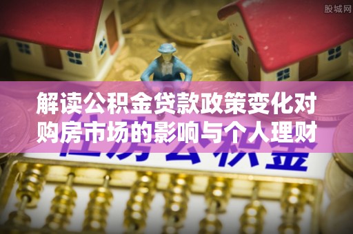 城关解读公积金贷款政策变化对购房市场的影响与个人理财规划的启示