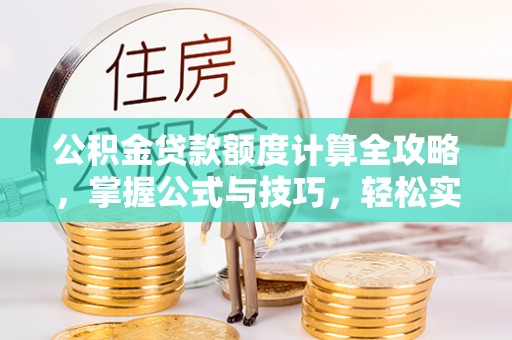 城关公积金贷款额度计算全攻略，掌握公式与技巧，轻松实现购房梦想