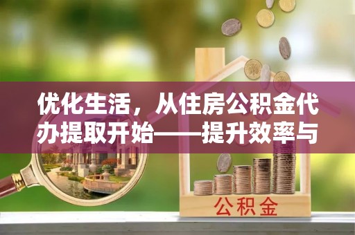 城关优化生活，从住房公积金代办提取开始——提升效率与便捷的秘诀