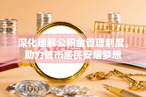城关深化理解公积金管理制度，助力城市居民安居梦想