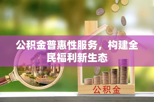 城关公积金普惠性服务，构建全民福利新生态