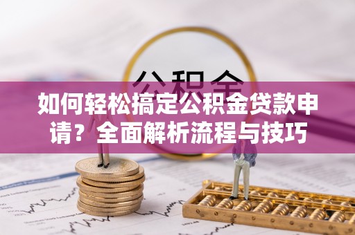 城关如何轻松搞定公积金贷款申请？全面解析流程与技巧