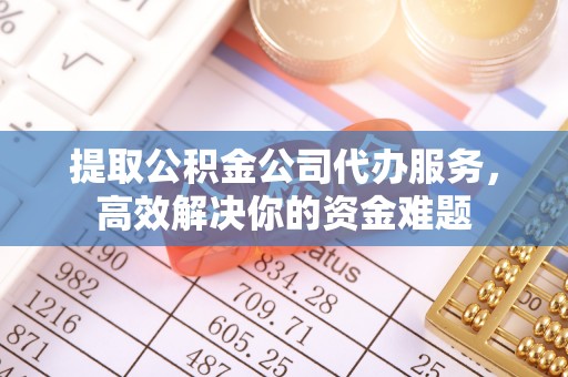 城关提取公积金公司代办服务，高效解决你的资金难题