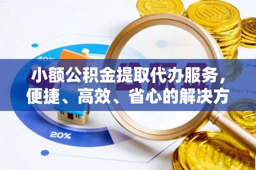 城关小额公积金提取代办服务，便捷、高效、省心的解决方案