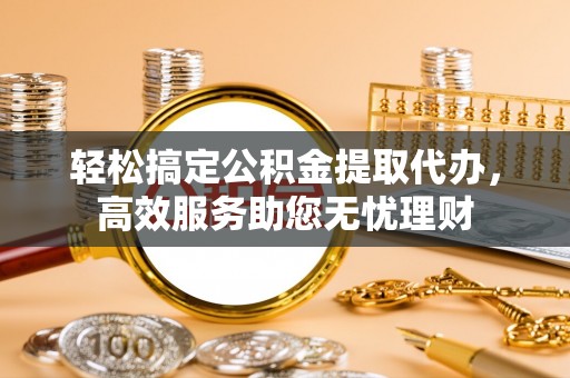 城关轻松搞定公积金提取代办，高效服务助您无忧理财