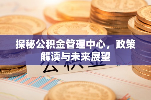 城关探秘公积金管理中心，政策解读与未来展望