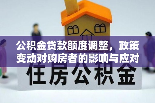 城关公积金贷款额度调整，政策变动对购房者的影响与应对策略
