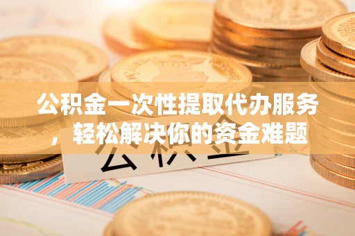 城关公积金一次性提取代办服务，轻松解决你的资金难题