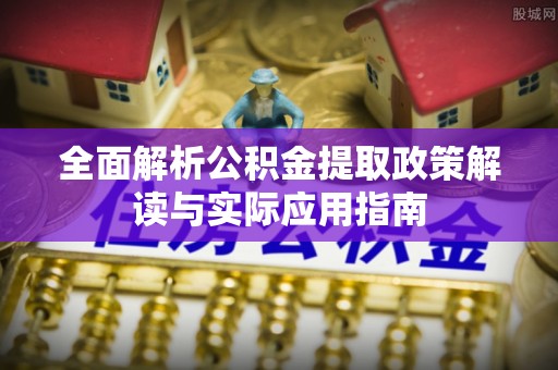 城关全面解析公积金提取政策解读与实际应用指南