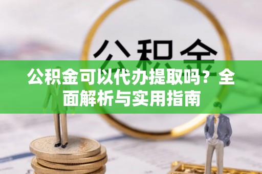 城关公积金可以代办提取吗？全面解析与实用指南