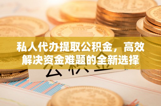 城关私人代办提取公积金，高效解决资金难题的全新选择