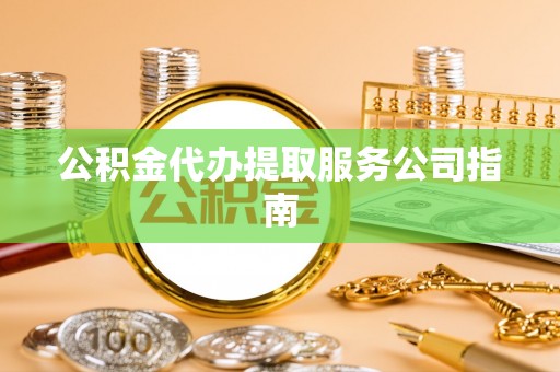 城关公积金代办提取服务公司指南
