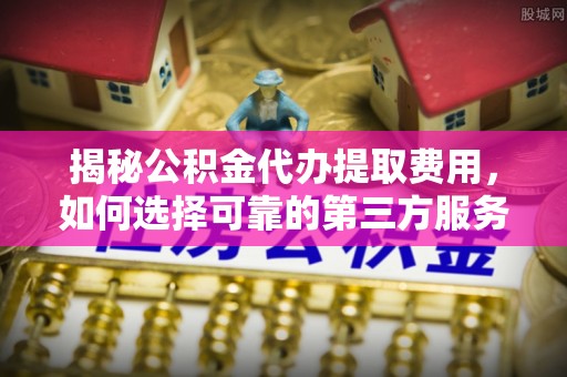 城关揭秘公积金代办提取费用，如何选择可靠的第三方服务？
