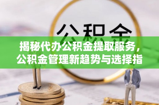 城关揭秘代办公积金提取服务，公积金管理新趋势与选择指南